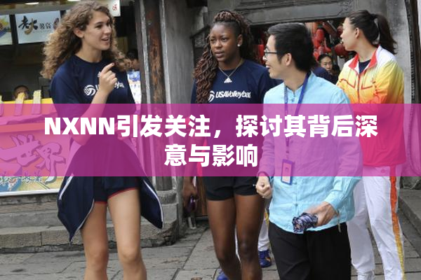 NXNN引发关注，探讨其背后深意与影响