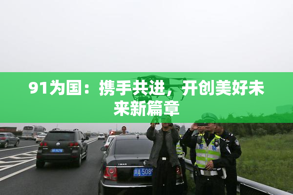 91为国：携手共进，开创美好未来新篇章