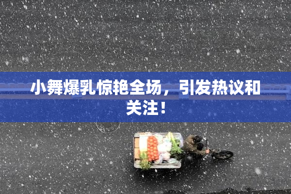 小舞爆乳惊艳全场，引发热议和关注！
