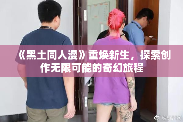 《黑土同人漫》重焕新生，探索创作无限可能的奇幻旅程