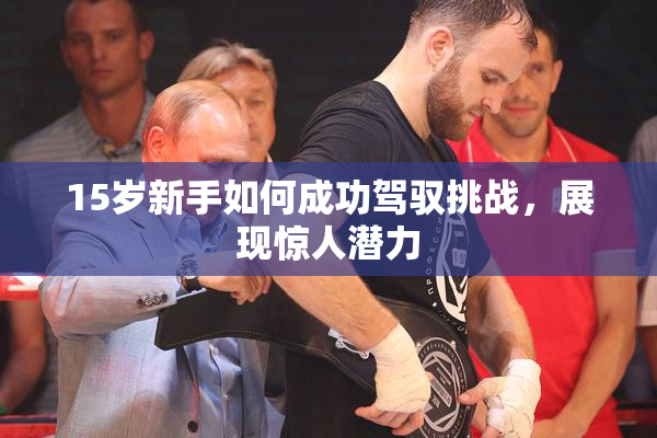 15岁新手如何成功驾驭挑战，展现惊人潜力