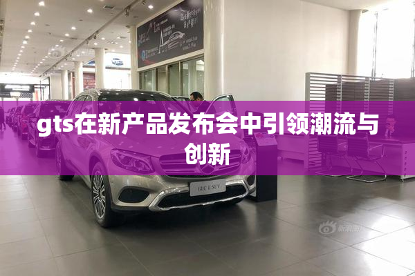 gts在新产品发布会中引领潮流与创新