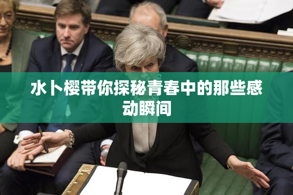 水卜樱带你探秘青春中的那些感动瞬间
