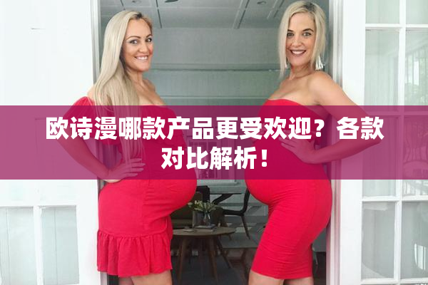 欧诗漫哪款产品更受欢迎？各款对比解析！