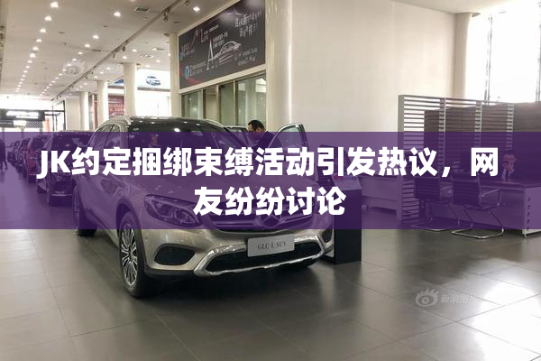 JK约定捆绑束缚活动引发热议，网友纷纷讨论
