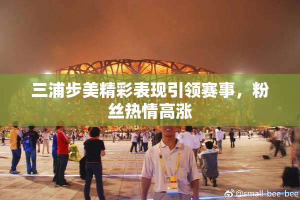 三浦步美精彩表现引领赛事，粉丝热情高涨