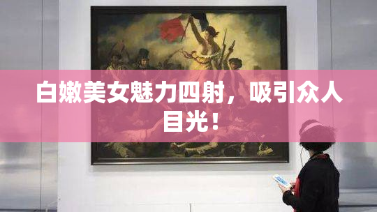 白嫩美女魅力四射，吸引众人目光！