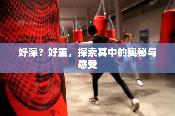 好深？好重，探索其中的奥秘与感受