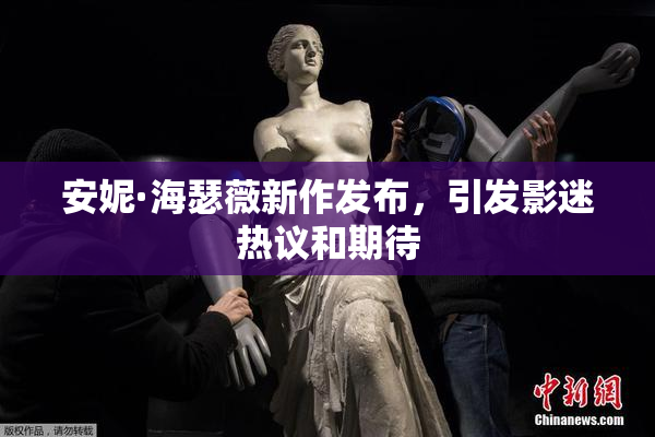 安妮·海瑟薇新作发布，引发影迷热议和期待
