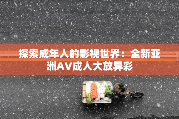 探索成年人的影视世界：全新亚洲AV成人大放异彩