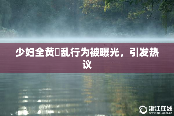 少妇全黄婬乱行为被曝光，引发热议