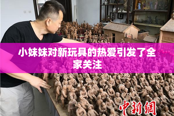 小妹妹对新玩具的热爱引发了全家关注