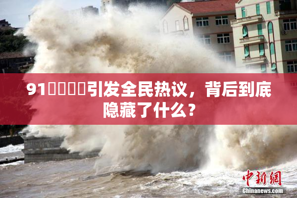 91❌‌❌‌引发全民热议，背后到底隐藏了什么？
