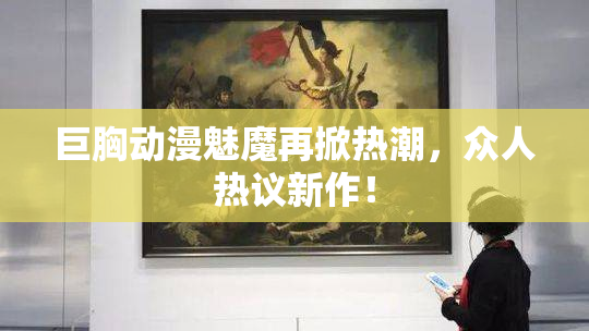 巨胸动漫魅魔再掀热潮，众人热议新作！