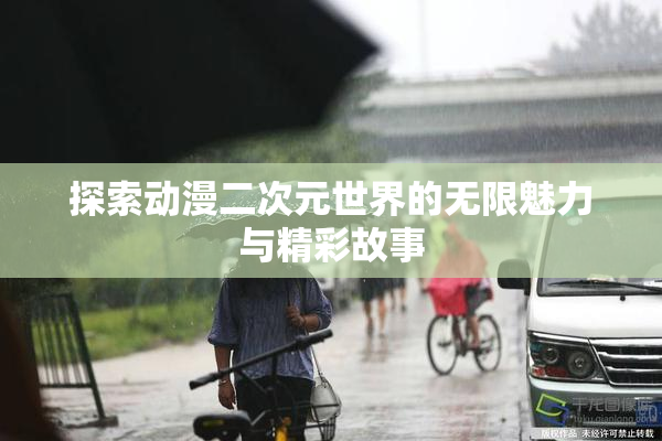 探索动漫二次元世界的无限魅力与精彩故事