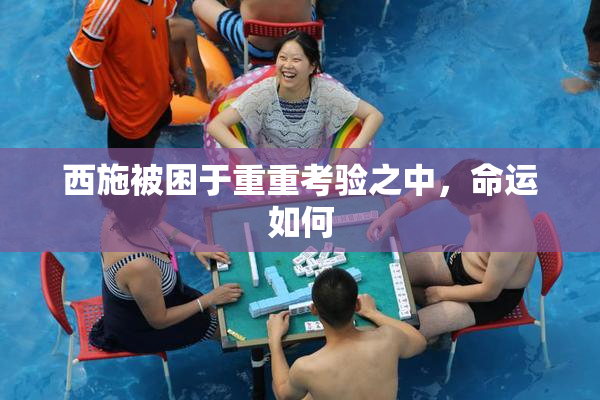 西施被困于重重考验之中，命运如何