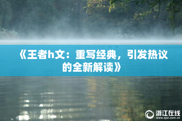 《王者h文：重写经典，引发热议的全新解读》