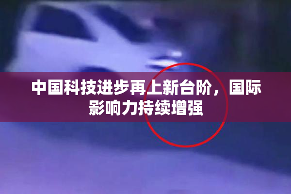 中国科技进步再上新台阶，国际影响力持续增强