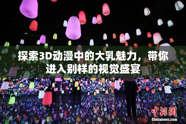 探索3D动漫中的大乳魅力，带你进入别样的视觉盛宴