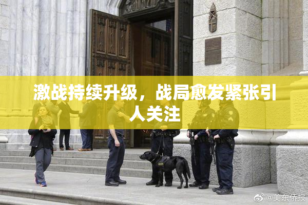 激战持续升级，战局愈发紧张引人关注