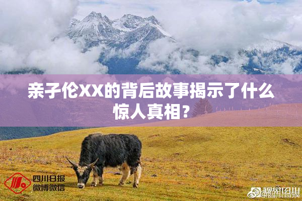 亲孑伦XX的背后故事揭示了什么惊人真相？