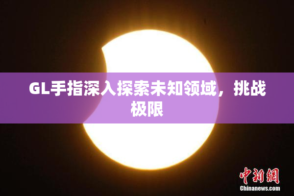 GL手指深入探索未知领域，挑战极限