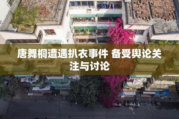 唐舞桐遭遇扒衣事件 备受舆论关注与讨论