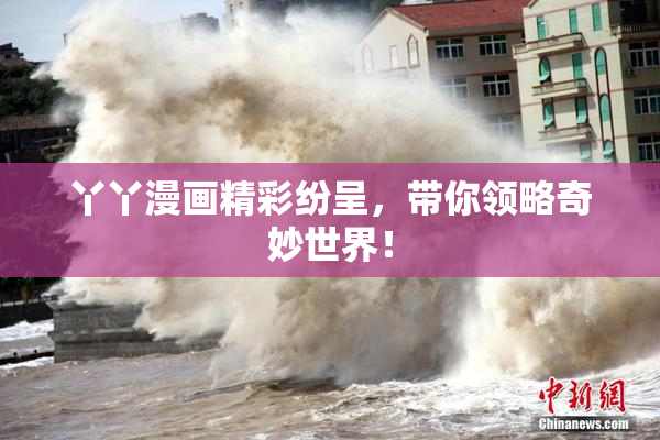 丫丫漫画精彩纷呈，带你领略奇妙世界！