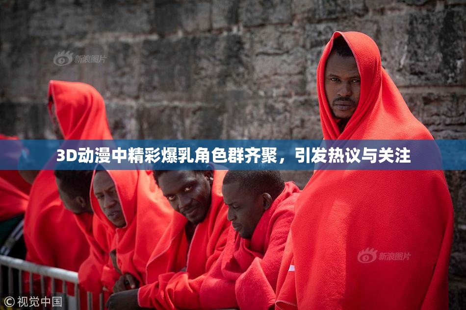 3D动漫中精彩爆乳角色群齐聚，引发热议与关注