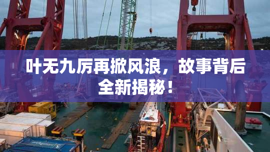 叶无九厉再掀风浪，故事背后全新揭秘！
