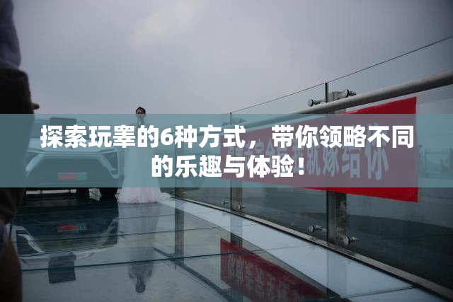 探索玩睾的6种方式，带你领略不同的乐趣与体验！
