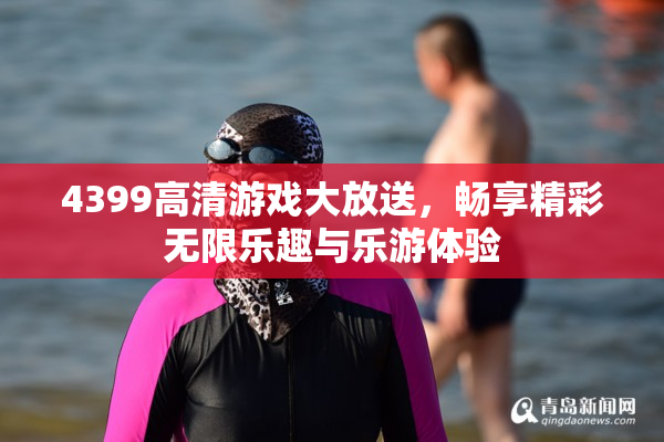 4399高清游戏大放送，畅享精彩无限乐趣与乐游体验