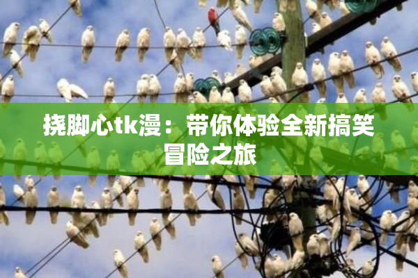 挠脚心tk漫：带你体验全新搞笑冒险之旅