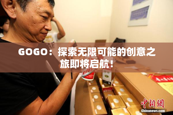 GOGO：探索无限可能的创意之旅即将启航！