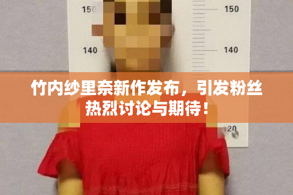 竹内纱里奈新作发布，引发粉丝热烈讨论与期待！