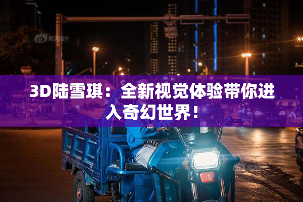 3D陆雪琪：全新视觉体验带你进入奇幻世界！