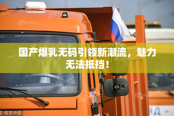 国产爆乳无码引领新潮流，魅力无法抵挡！