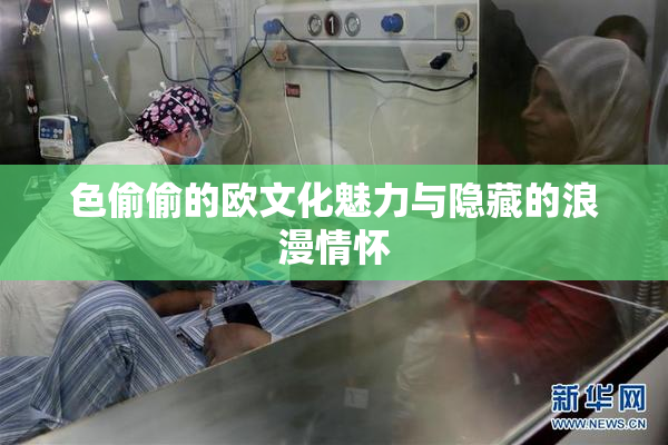 色偷偷的欧文化魅力与隐藏的浪漫情怀