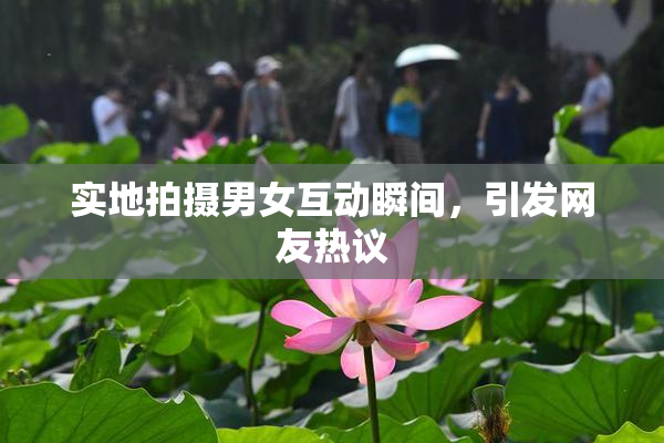 实地拍摄男女互动瞬间，引发网友热议