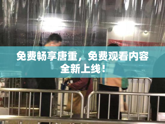 免费畅享唐重，免费观看内容全新上线！