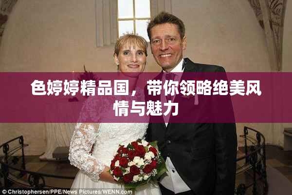 色婷婷精品国，带你领略绝美风情与魅力