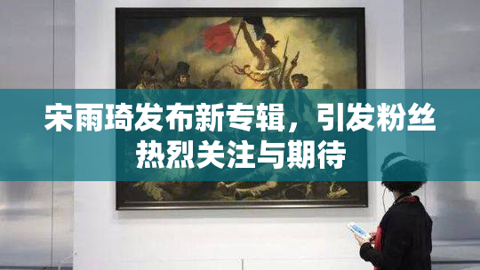 宋雨琦发布新专辑，引发粉丝热烈关注与期待