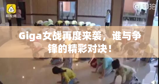 Giga女战再度来袭，谁与争锋的精彩对决！