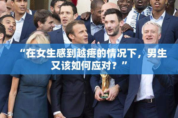 “在女生感到越疼的情况下，男生又该如何应对？”