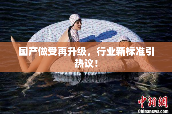 国产做受再升级，行业新标准引热议！