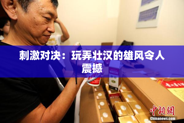 刺激对决：玩弄壮汉的雄风令人震撼