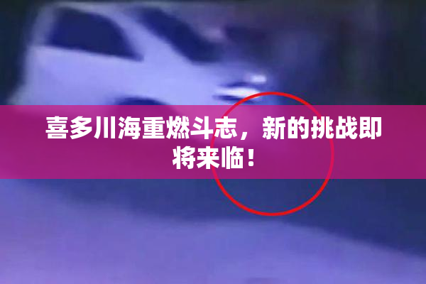 喜多川海重燃斗志，新的挑战即将来临！