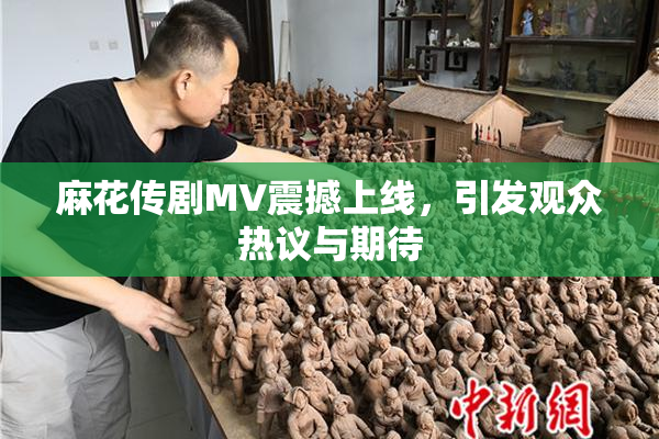 麻花传剧MV震撼上线，引发观众热议与期待