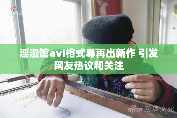 淫湿馆avi格式导再出新作 引发网友热议和关注