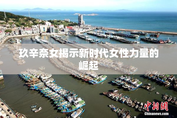 玖辛奈女揭示新时代女性力量的崛起